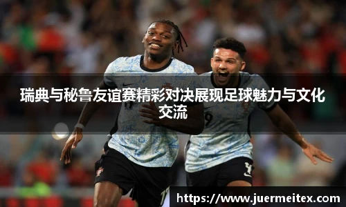 瑞典与秘鲁友谊赛精彩对决展现足球魅力与文化交流