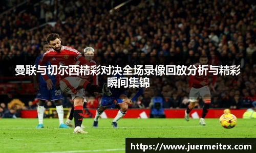 曼联与切尔西精彩对决全场录像回放分析与精彩瞬间集锦