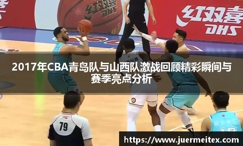 2017年CBA青岛队与山西队激战回顾精彩瞬间与赛季亮点分析