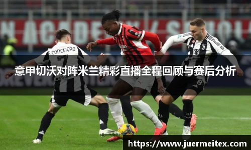 意甲切沃对阵米兰精彩直播全程回顾与赛后分析