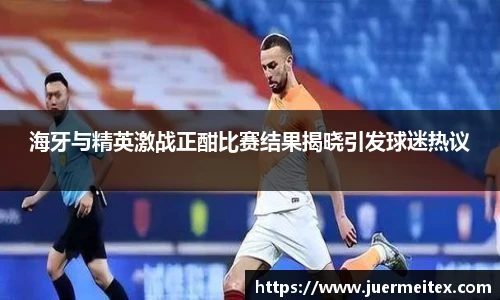 海牙与精英激战正酣比赛结果揭晓引发球迷热议