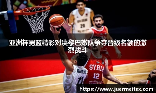 亚洲杯男篮精彩对决黎巴嫩队争夺晋级名额的激烈战斗