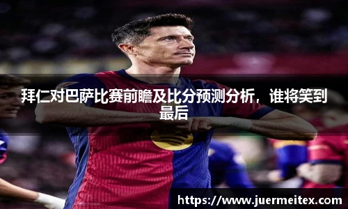 拜仁对巴萨比赛前瞻及比分预测分析，谁将笑到最后