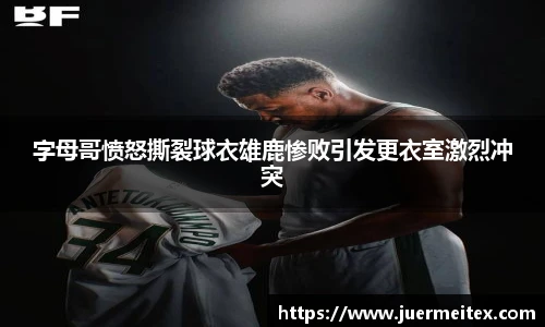 字母哥愤怒撕裂球衣雄鹿惨败引发更衣室激烈冲突